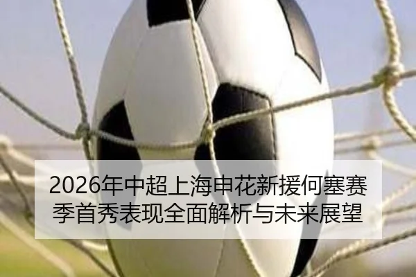 2026年中超上海申花新援何塞赛季首秀表现全面解析与未来展望